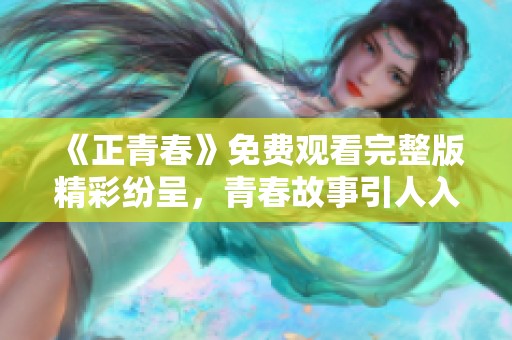《正青春》免费观看完整版精彩纷呈，青春故事引人入胜