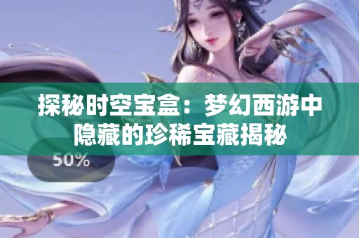 探秘时空宝盒：梦幻西游中隐藏的珍稀宝藏揭秘