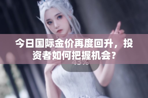 今日国际金价再度回升，投资者如何把握机会？