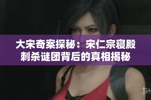 大宋奇案探秘：宋仁宗寝殿刺杀谜团背后的真相揭秘