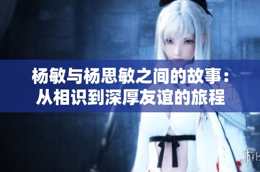 杨敏与杨思敏之间的故事：从相识到深厚友谊的旅程