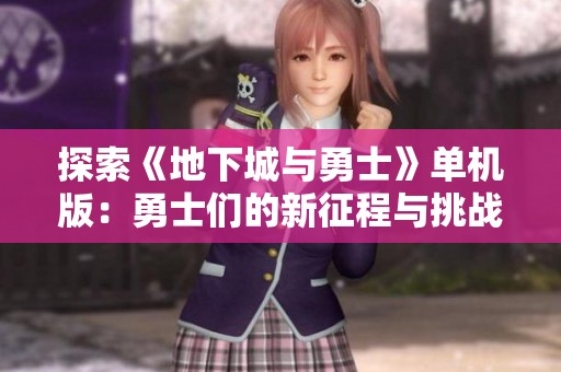 探索《地下城与勇士》单机版：勇士们的新征程与挑战体验