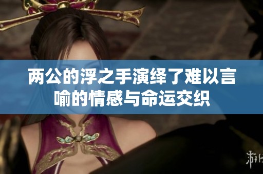 两公的浮之手演绎了难以言喻的情感与命运交织