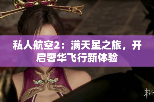 私人航空2：满天星之旅，开启奢华飞行新体验
