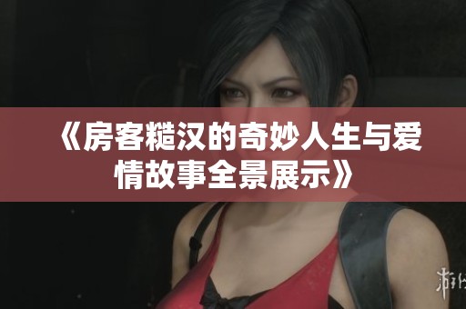 《房客糙汉的奇妙人生与爱情故事全景展示》
