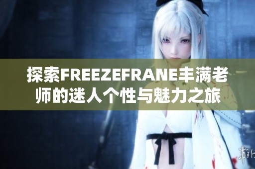 探索FREEZEFRANE丰满老师的迷人个性与魅力之旅