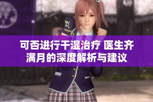 可否进行干湿治疗 医生齐满月的深度解析与建议