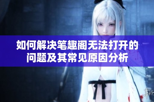 如何解决笔趣阁无法打开的问题及其常见原因分析