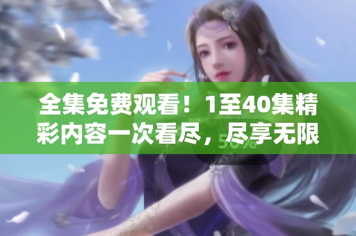 全集免费观看！1至40集精彩内容一次看尽，尽享无限乐趣