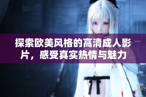 探索欧美风格的高清成人影片，感受真实热情与魅力
