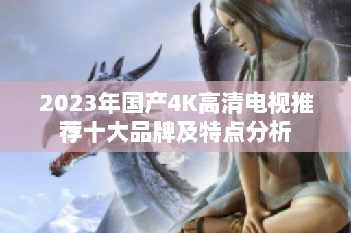 2023年国产4K高清电视推荐十大品牌及特点分析