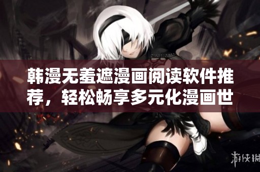 韩漫无羞遮漫画阅读软件推荐，轻松畅享多元化漫画世界