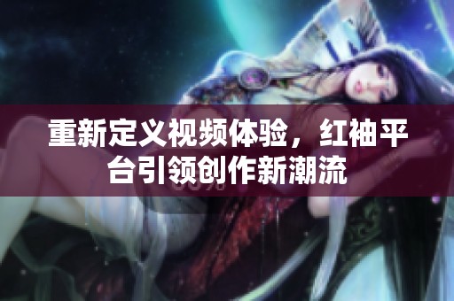 重新定义视频体验，红袖平台引领创作新潮流