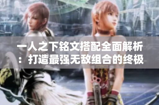 一人之下铭文搭配全面解析：打造最强无敌组合的终极指南