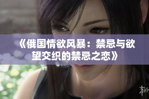 《俄国情欲风暴：禁忌与欲望交织的禁忌之恋》