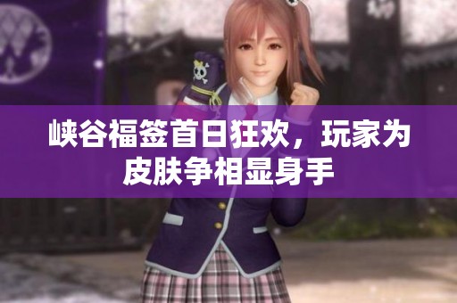 峡谷福签首日狂欢，玩家为皮肤争相显身手