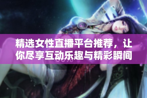 精选女性直播平台推荐，让你尽享互动乐趣与精彩瞬间