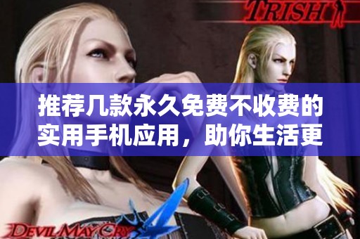 推荐几款永久免费不收费的实用手机应用，助你生活更便捷