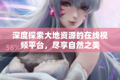 深度探索大地资源的在线视频平台，尽享自然之美