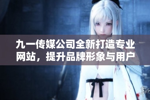 九一传媒公司全新打造专业网站，提升品牌形象与用户体验