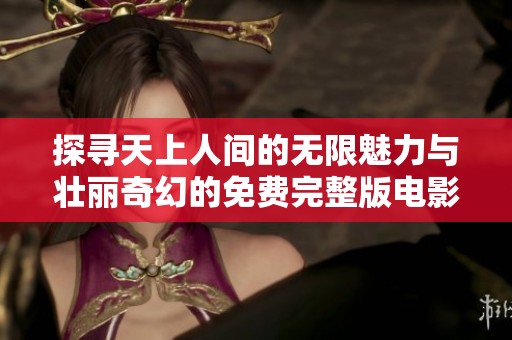 探寻天上人间的无限魅力与壮丽奇幻的免费完整版电影