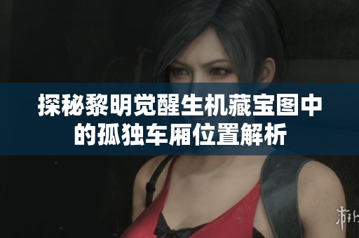 探秘黎明觉醒生机藏宝图中的孤独车厢位置解析