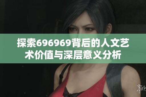 探索696969背后的人文艺术价值与深层意义分析