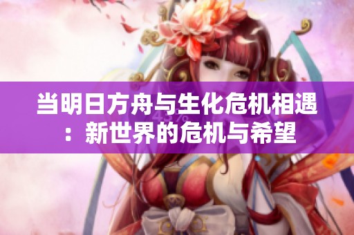 当明日方舟与生化危机相遇：新世界的危机与希望