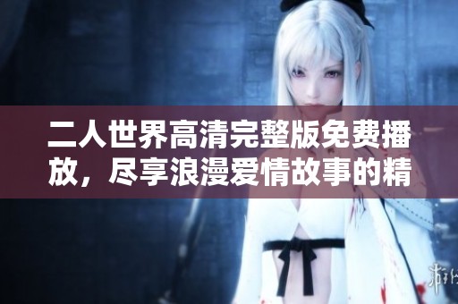 二人世界高清完整版免费播放，尽享浪漫爱情故事的精彩瞬间