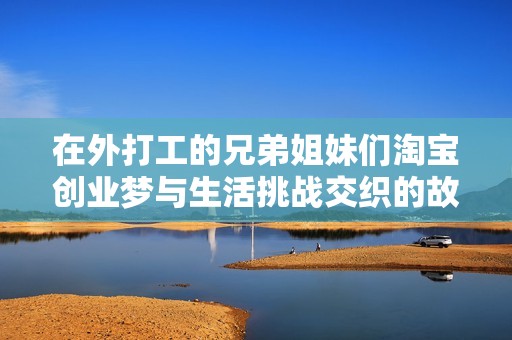 在外打工的兄弟姐妹们淘宝创业梦与生活挑战交织的故事