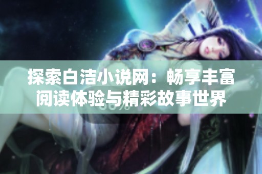 探索白洁小说网：畅享丰富阅读体验与精彩故事世界