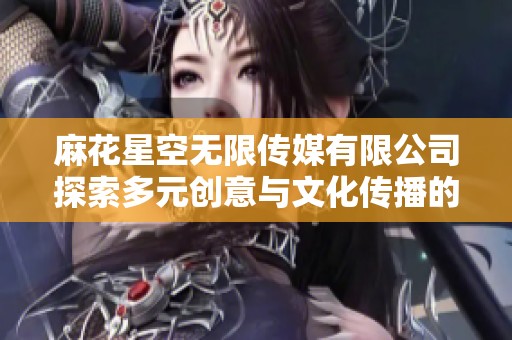 麻花星空无限传媒有限公司探索多元创意与文化传播的新篇章