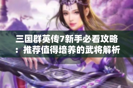 三国群英传7新手必看攻略：推荐值得培养的武将解析