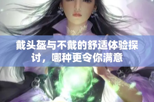 戴头盔与不戴的舒适体验探讨，哪种更令你满意