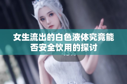女生流出的白色液体究竟能否安全饮用的探讨