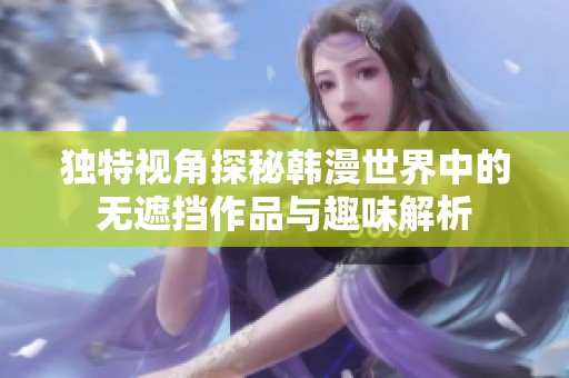 独特视角探秘韩漫世界中的无遮挡作品与趣味解析