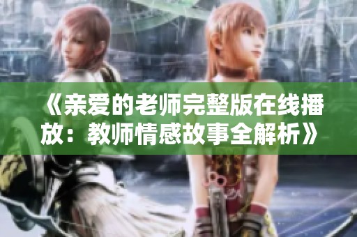 《亲爱的老师完整版在线播放：教师情感故事全解析》