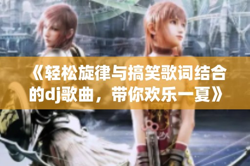 《轻松旋律与搞笑歌词结合的dj歌曲，带你欢乐一夏》