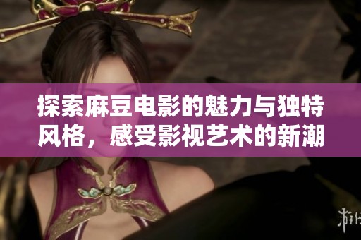 探索麻豆电影的魅力与独特风格，感受影视艺术的新潮流