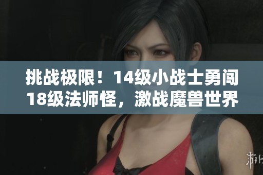 挑战极限！14级小战士勇闯18级法师怪，激战魔兽世界