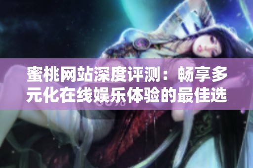 蜜桃网站深度评测：畅享多元化在线娱乐体验的最佳选择