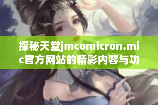 探秘天堂jmcomicron.mic官方网站的精彩内容与功能介绍