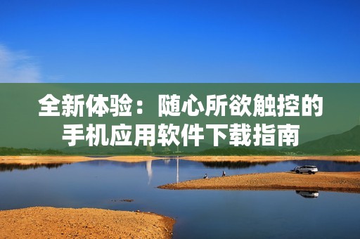 全新体验：随心所欲触控的手机应用软件下载指南