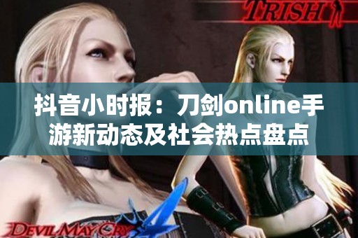 抖音小时报：刀剑online手游新动态及社会热点盘点
