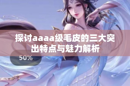 探讨aaaa级毛皮的三大突出特点与魅力解析