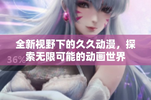 全新视野下的久久动漫，探索无限可能的动画世界