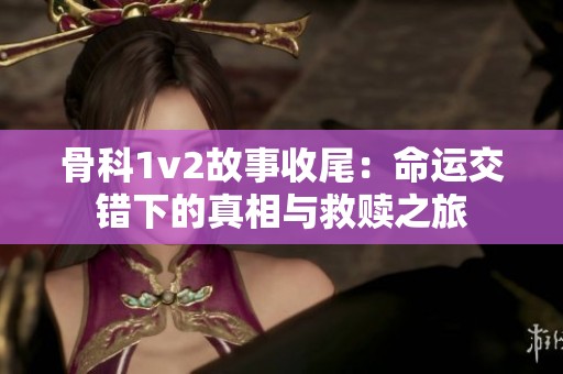 骨科1v2故事收尾：命运交错下的真相与救赎之旅