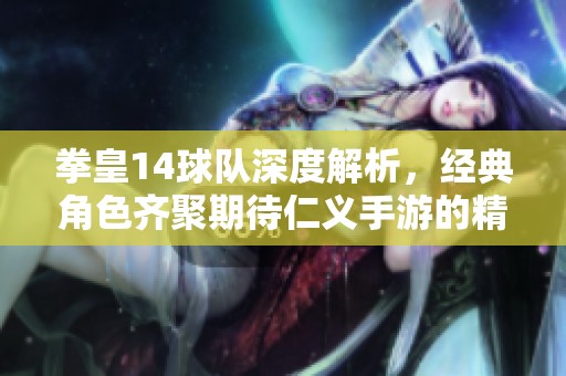 拳皇14球队深度解析，经典角色齐聚期待仁义手游的精彩回归