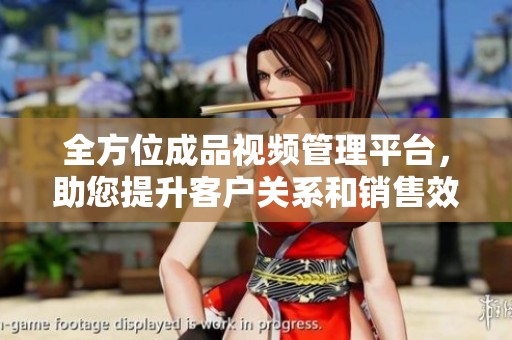 全方位成品视频管理平台，助您提升客户关系和销售效率