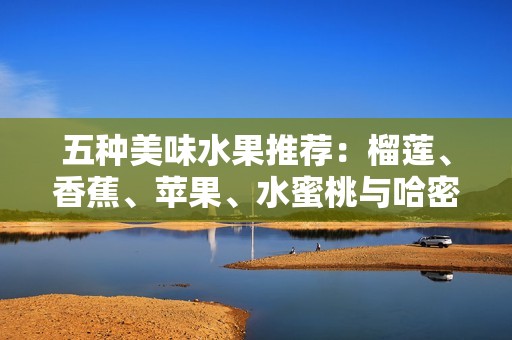 五种美味水果推荐：榴莲、香蕉、苹果、水蜜桃与哈密瓜的魅力所在
